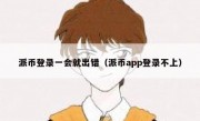 派币登录一会就出错（派币app登录不上）