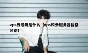 vps云服务是什么（vps和云服务器价格区别）