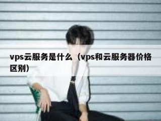 vps云服务是什么（vps和云服务器价格区别）