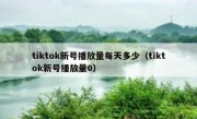 tiktok新号播放量每天多少（tiktok新号播放量0）