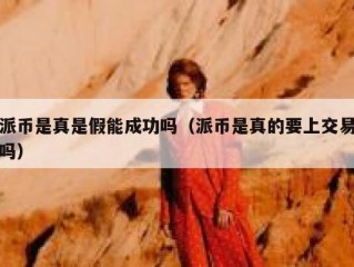 派币是真是假能成功吗（派币是真的要上交易吗）