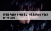 香港服务器用不用备案了（香港服务器不备案会不会罚款）
