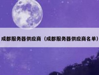 成都服务器供应商（成都服务器供应商名单）