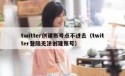 twitter创建账号点不进去（twitter登陆无法创建账号）