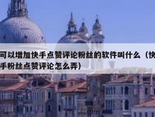 可以增加快手点赞评论粉丝的软件叫什么（快手粉丝点赞评论怎么弄）