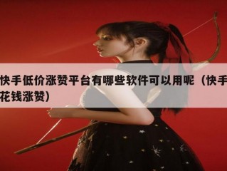 快手低价涨赞平台有哪些软件可以用呢（快手花钱涨赞）