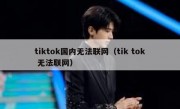 tiktok国内无法联网（tik tok 无法联网）
