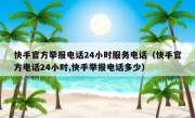 快手官方举报电话24小时服务电话（快手官方电话24小时,快手举报电话多少）