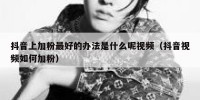 抖音上加粉最好的办法是什么呢视频（抖音视频如何加粉）