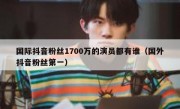 国际抖音粉丝1700万的演员都有谁（国外抖音粉丝第一）