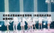 买抖音点赞会被抖音发现吗（抖音买的点赞会被发现吗）