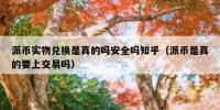 派币实物兑换是真的吗安全吗知乎（派币是真的要上交易吗）