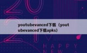 youtubevanced下载（youtubevanced下载apks）
