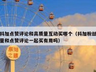 抖加点赞评论和高质量互动买哪个（抖加粉丝量和点赞评论一起买有用吗）