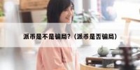 派币是不是骗局?（派币是否骗局）