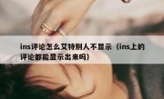 ins评论怎么艾特别人不显示（ins上的评论都能显示出来吗）