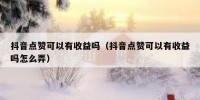抖音点赞可以有收益吗（抖音点赞可以有收益吗怎么弄）