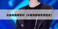 云服务器哪家好（云服务器哪家更稳定）