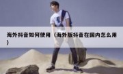 海外抖音如何使用（海外版抖音在国内怎么用）