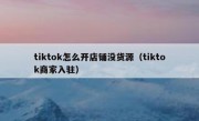 tiktok怎么开店铺没货源（tiktok商家入驻）
