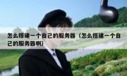 怎么搭建一个自己的服务器（怎么搭建一个自己的服务器啊）