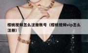 樱桃视频怎么注册账号（樱桃视频vip怎么注册）