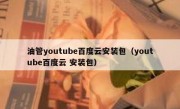 油管youtube百度云安装包（youtube百度云 安装包）
