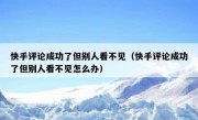 快手评论成功了但别人看不见（快手评论成功了但别人看不见怎么办）