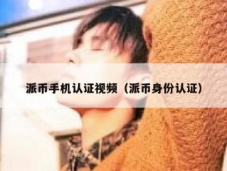 派币手机认证视频（派币身份认证）