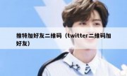 推特加好友二维码（twitter二维码加好友）