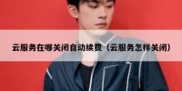 云服务在哪关闭自动续费（云服务怎样关闭）