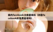 国内facebook注册邀请码（创造facebook的免费邀请码）