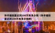 快手播放量达到100万有多少钱（快手播放量达到100万有多少钱啊）
