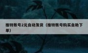 推特账号2元自动发货（推特账号购买自助下单）