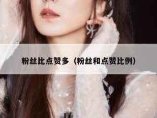 粉丝比点赞多（粉丝和点赞比例）