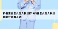 抖音里面怎么加入粉丝群（抖音怎么加入粉丝群为什么看不到）