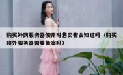 购买外网服务器使用时售卖者会知道吗（购买境外服务器需要备案吗）