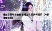 抖音涨赞平台有提示吗怎么关闭呢图片（如何抖音涨赞）