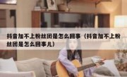 抖音加不上粉丝团是怎么回事（抖音加不上粉丝团是怎么回事儿）