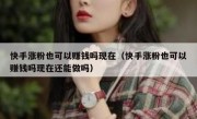 快手涨粉也可以赚钱吗现在（快手涨粉也可以赚钱吗现在还能做吗）