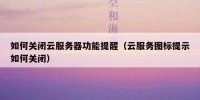 如何关闭云服务器功能提醒（云服务图标提示如何关闭）
