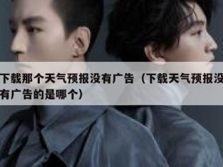 下载那个天气预报没有广告（下载天气预报没有广告的是哪个）