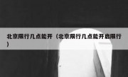 北京限行几点能开（北京限行几点能开启限行）
