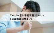 Twitter怎么不能注册（twitter app怎么注册不了）