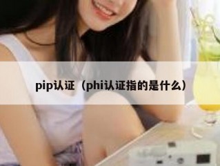 pip认证（phi认证指的是什么）