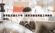 派币能注册几个号（派币注册当天能上传身份证吗）