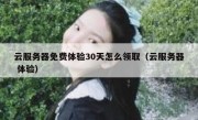 云服务器免费体验30天怎么领取（云服务器 体验）