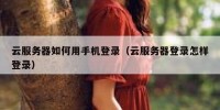 云服务器如何用手机登录（云服务器登录怎样登录）