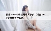 抖音1000个粉丝月收入多少（抖音1000个粉丝有什么用）