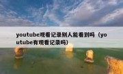 youtube观看记录别人能看到吗（youtube有观看记录吗）